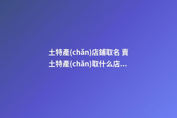 土特產(chǎn)店鋪取名 賣土特產(chǎn)取什么店名-第1張-店鋪起名-玄機派